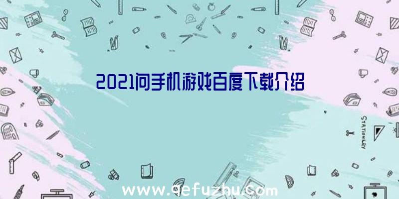 2021问手机游戏百度下载介绍