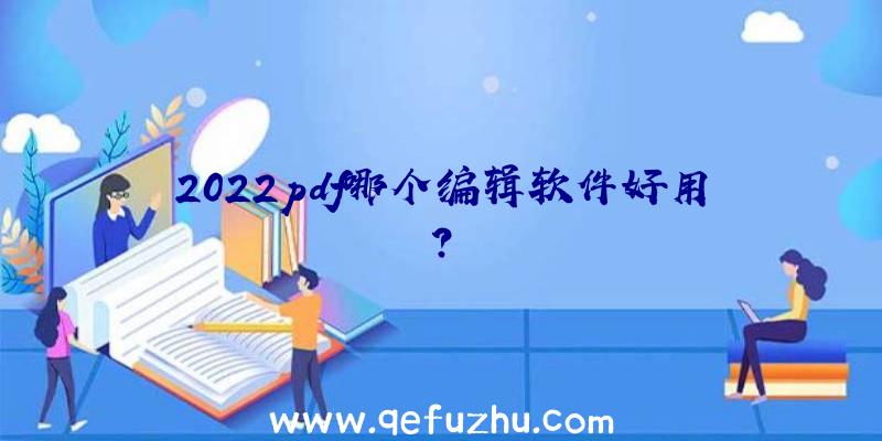 2022pdf哪个编辑软件好用？