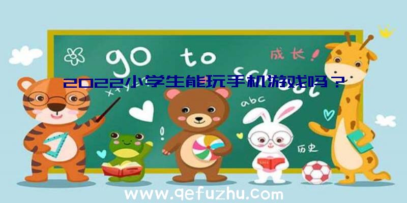 2022小学生能玩手机游戏吗？