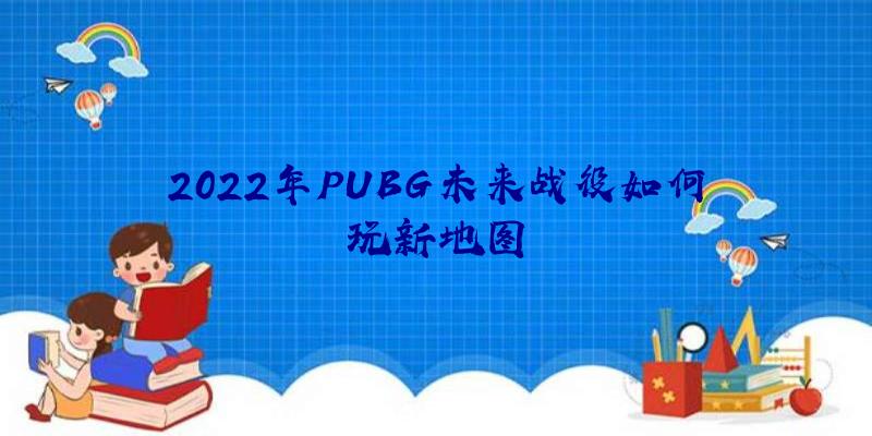 2022年PUBG未来战役如何玩新地图