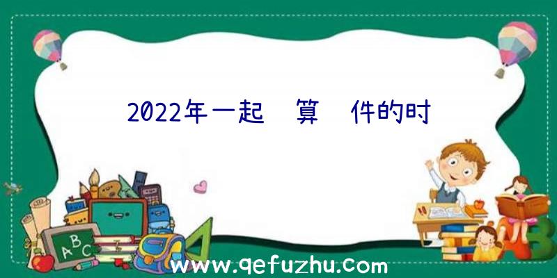 2022年一起计算软件的时间