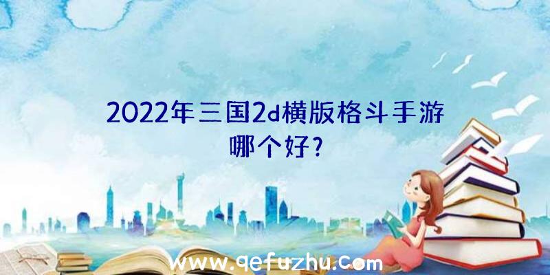 2022年三国2d横版格斗手游哪个好？