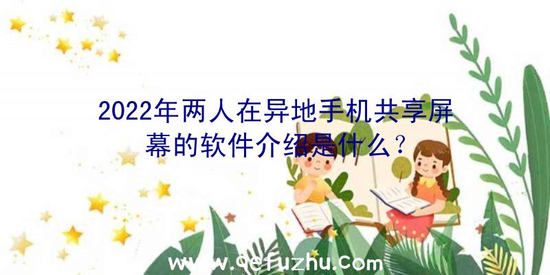 2022年两人在异地手机共享屏幕的软件介绍是什么？