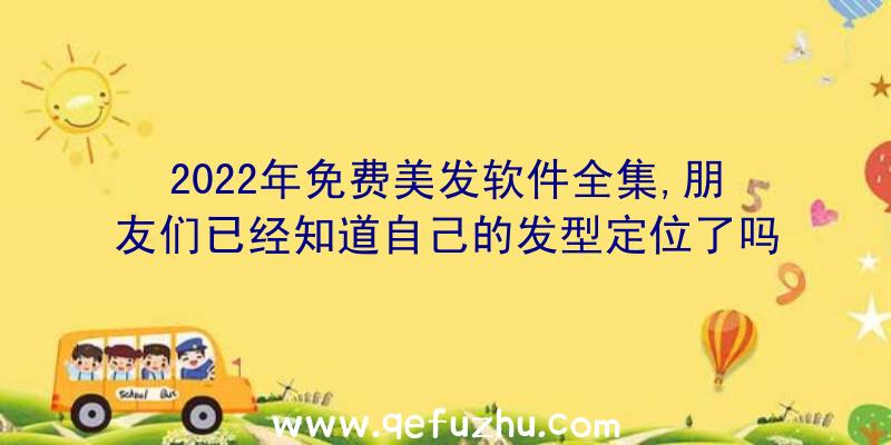 2022年免费美发软件全集,朋友们已经知道自己的发型定位了吗