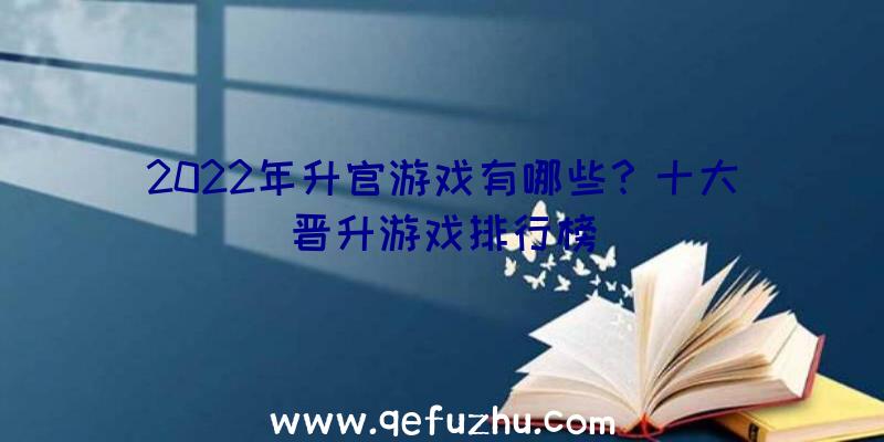 2022年升官游戏有哪些？十大晋升游戏排行榜