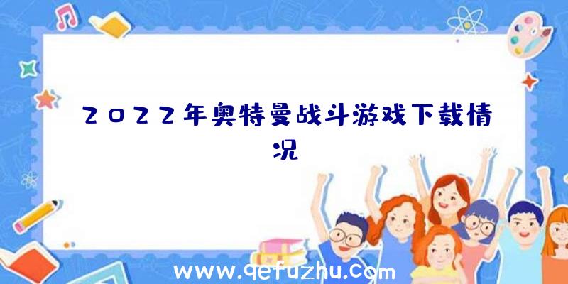 2022年奥特曼战斗游戏下载情况