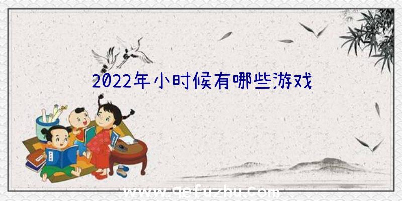 2022年小时候有哪些游戏