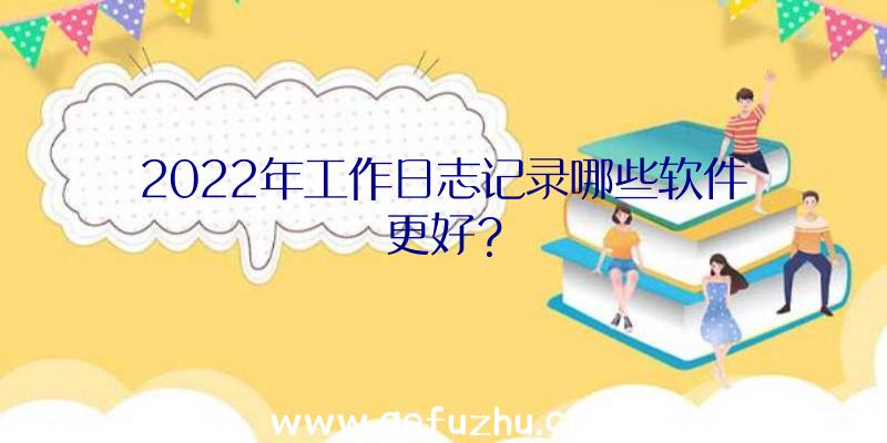 2022年工作日志记录哪些软件更好？