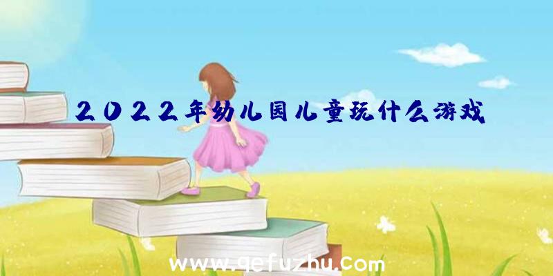 2022年幼儿园儿童玩什么游戏