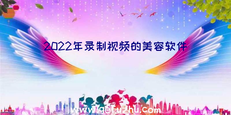 2022年录制视频的美容软件