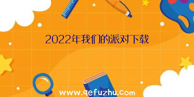 2022年我们的派对下载