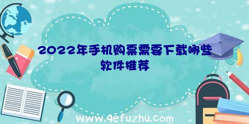 2022年手机购票需要下载哪些软件推荐