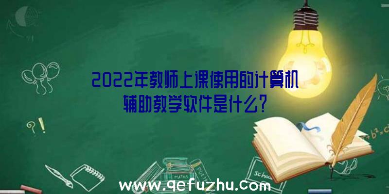 2022年教师上课使用的计算机辅助教学软件是什么？