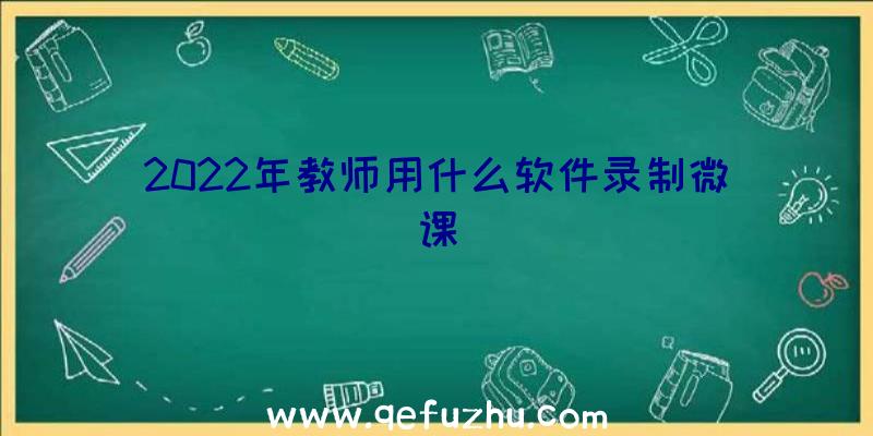 2022年教师用什么软件录制微课