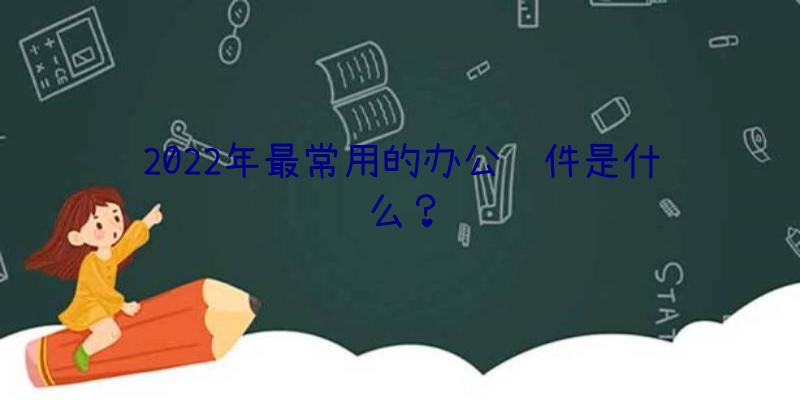 2022年最常用的办公软件是什么？