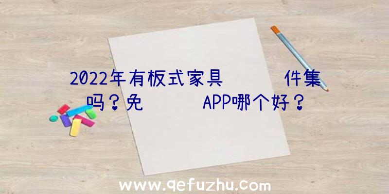 2022年有板式家具设计软件集吗？免费设计APP哪个好？