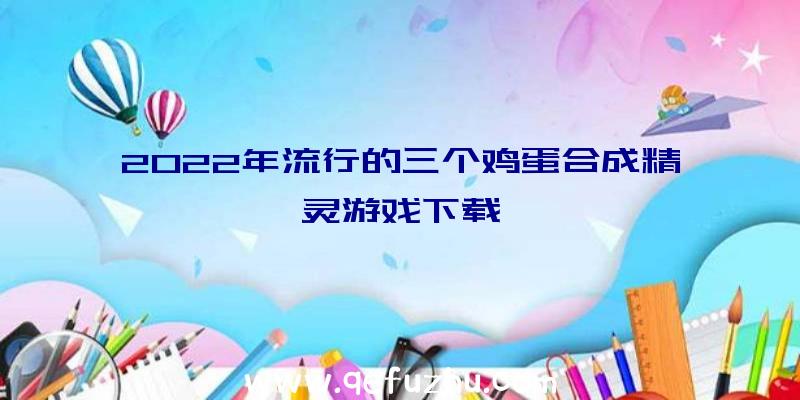 2022年流行的三个鸡蛋合成精灵游戏下载