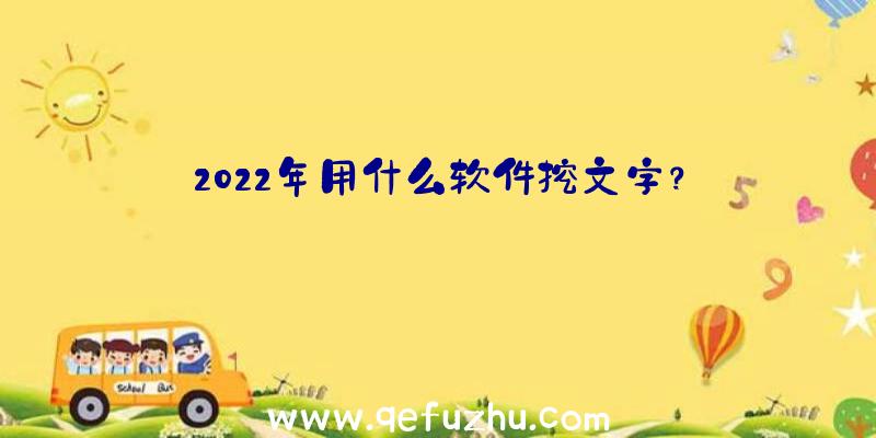 2022年用什么软件挖文字？