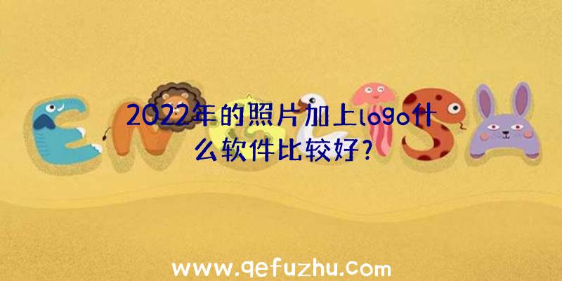 2022年的照片加上logo什么软件比较好？