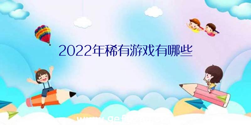 2022年稀有游戏有哪些