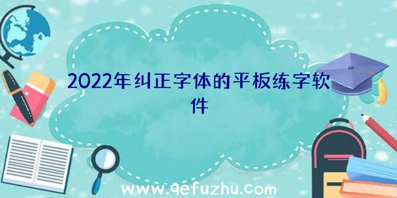 2022年纠正字体的平板练字软件