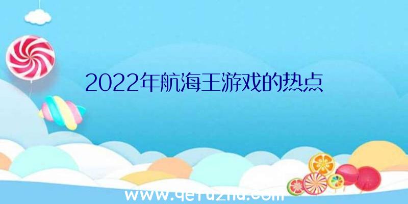 2022年航海王游戏的热点