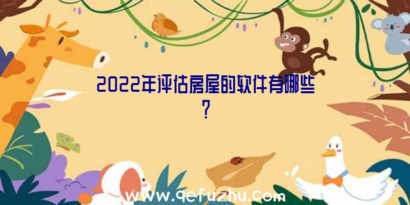 2022年评估房屋的软件有哪些？