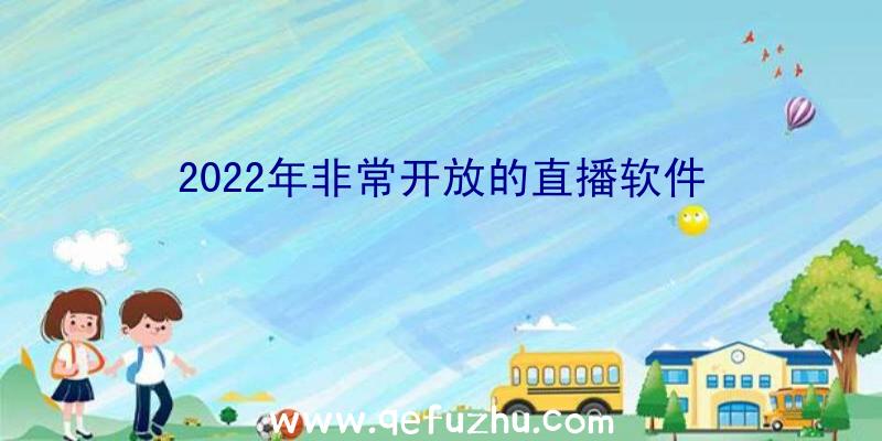 2022年非常开放的直播软件