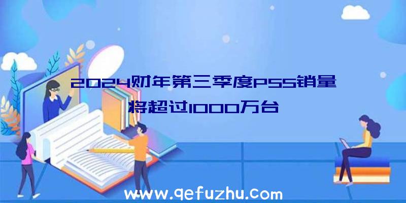 2024财年第三季度PS5销量将超过1000万台