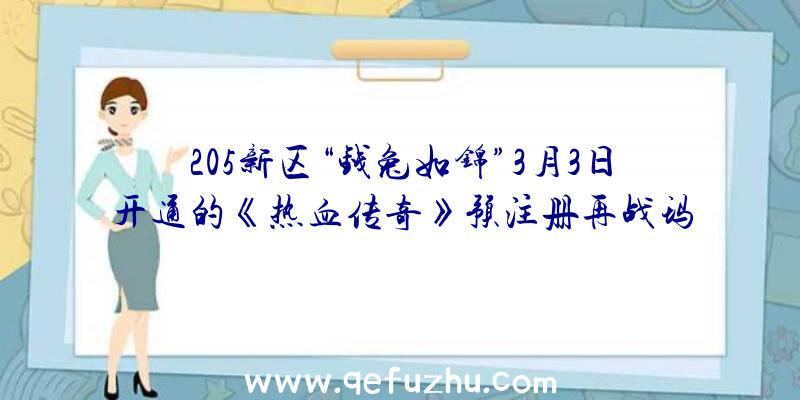 205新区“钱兔如锦”3月3日开通的《热血传奇》预注册再战玛