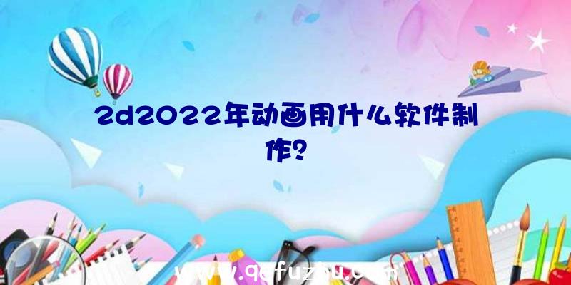 2d2022年动画用什么软件制作？