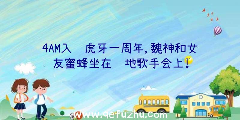 4AM入驻虎牙一周年,魏神和女友蜜蜂坐在绝地歌手会上!