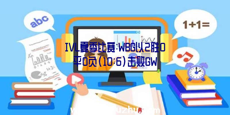 IVL夏季比赛:WBG以2胜0平0负(10:6)击败GW