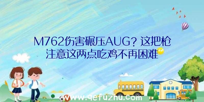 M762伤害碾压AUG？这把枪注意这两点吃鸡不再困难