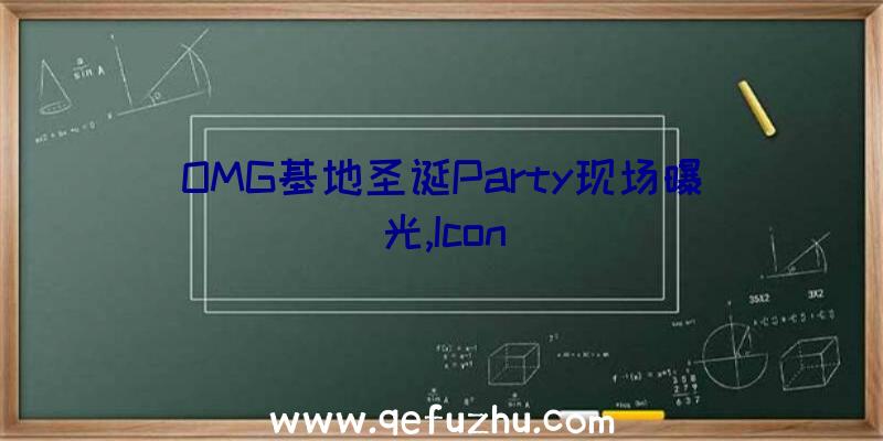 OMG基地圣诞Party现场曝光,Icon