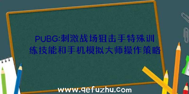 PUBG:刺激战场狙击手特殊训练技能和手机模拟大师操作策略