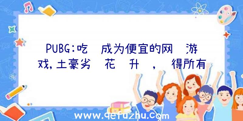 PUBG:吃鸡成为便宜的网络游戏,土豪劣绅花钱升级,获得所有