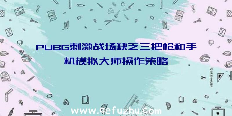 PUBG刺激战场缺乏三把枪和手机模拟大师操作策略