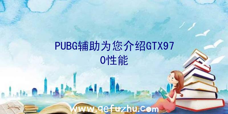 PUBG辅助为您介绍GTX970性能