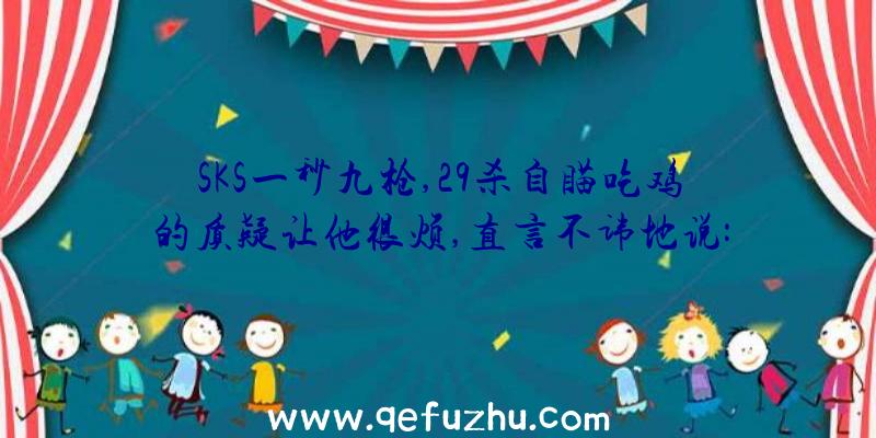 SKS一秒九枪,29杀自瞄吃鸡的质疑让他很烦,直言不讳地说: