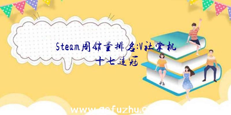 Steam周销量排名:V社掌机十七连冠