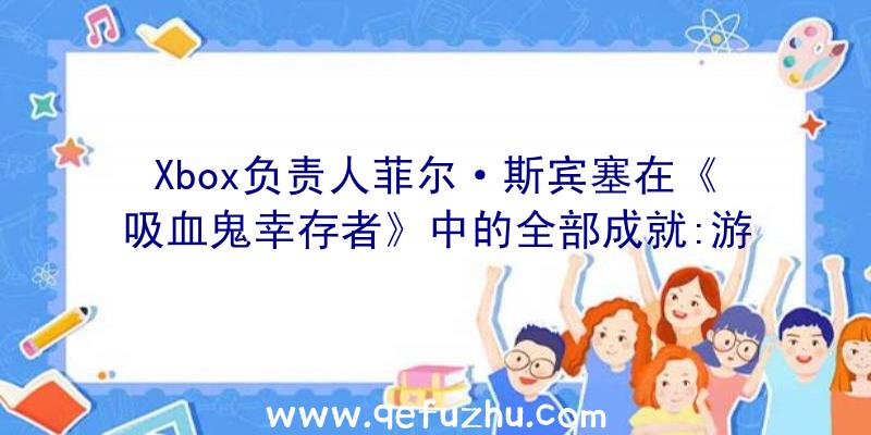 Xbox负责人菲尔·斯宾塞在《吸血鬼幸存者》中的全部成就:游