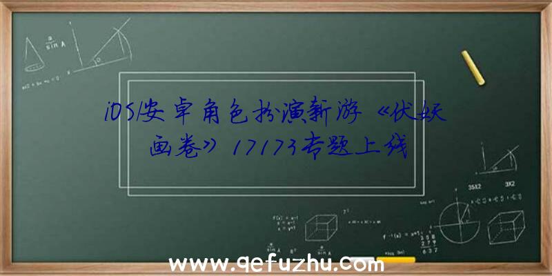 iOS/安卓角色扮演新游《伏妖画卷》17173专题上线