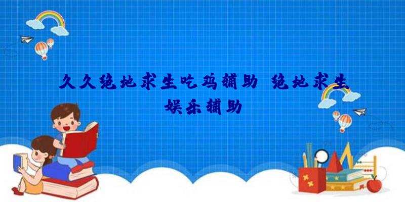 久久绝地求生吃鸡辅助、绝地求生娱乐辅助