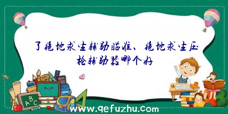 了绝地求生辅助瞄准、绝地求生压枪辅助器哪个好