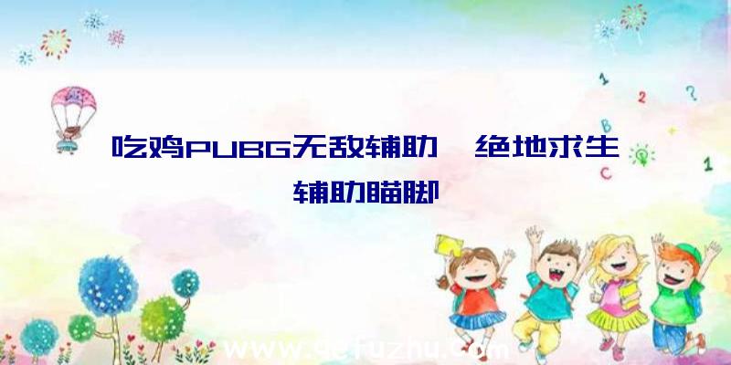 吃鸡PUBG无敌辅助、绝地求生辅助瞄脚