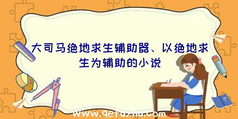 大司马绝地求生辅助器、以绝地求生为辅助的小说