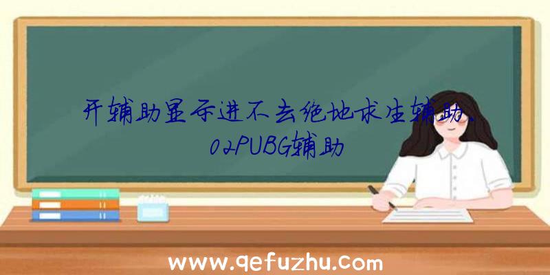 开辅助显示进不去绝地求生辅助、02PUBG辅助