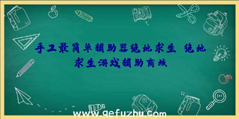 手工最简单辅助器绝地求生、绝地求生游戏辅助商城