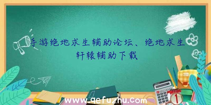 手游绝地求生辅助论坛、绝地求生轩辕辅助下载